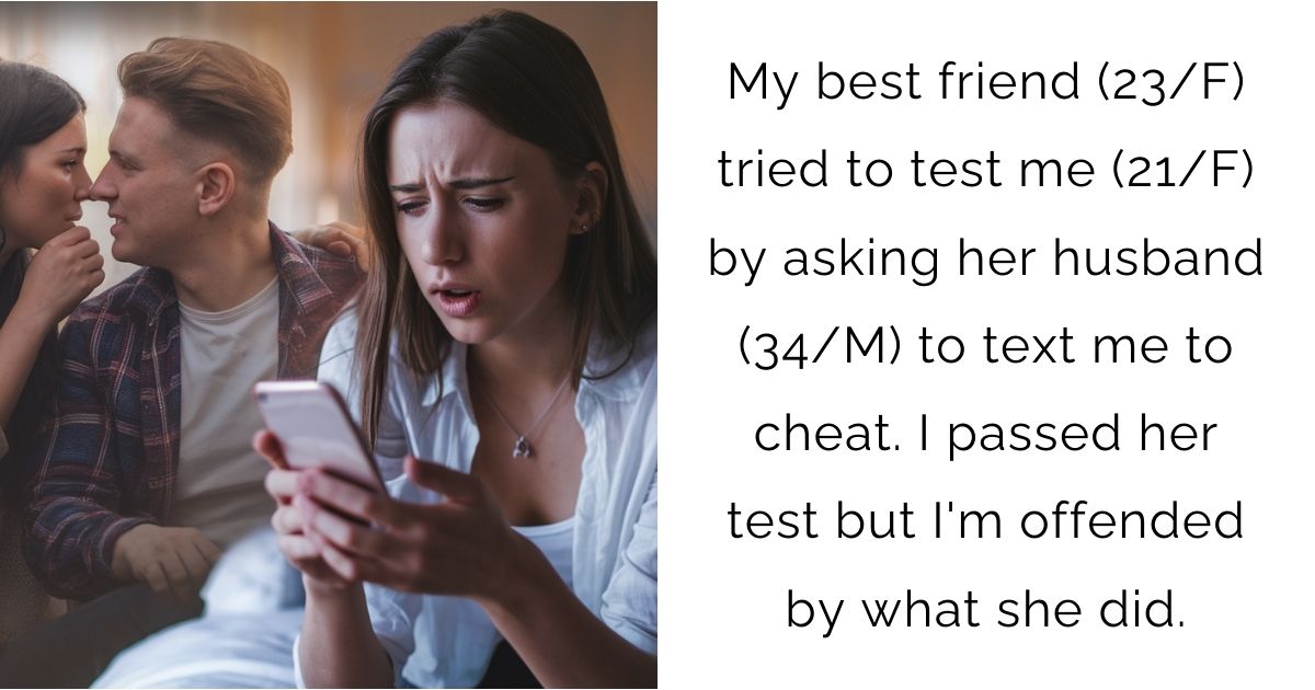 My best friend (23/F) tried to test me (21/F) by asking her husband (34/M) to text me to cheat. I passed her test but I’m offended by what she did.