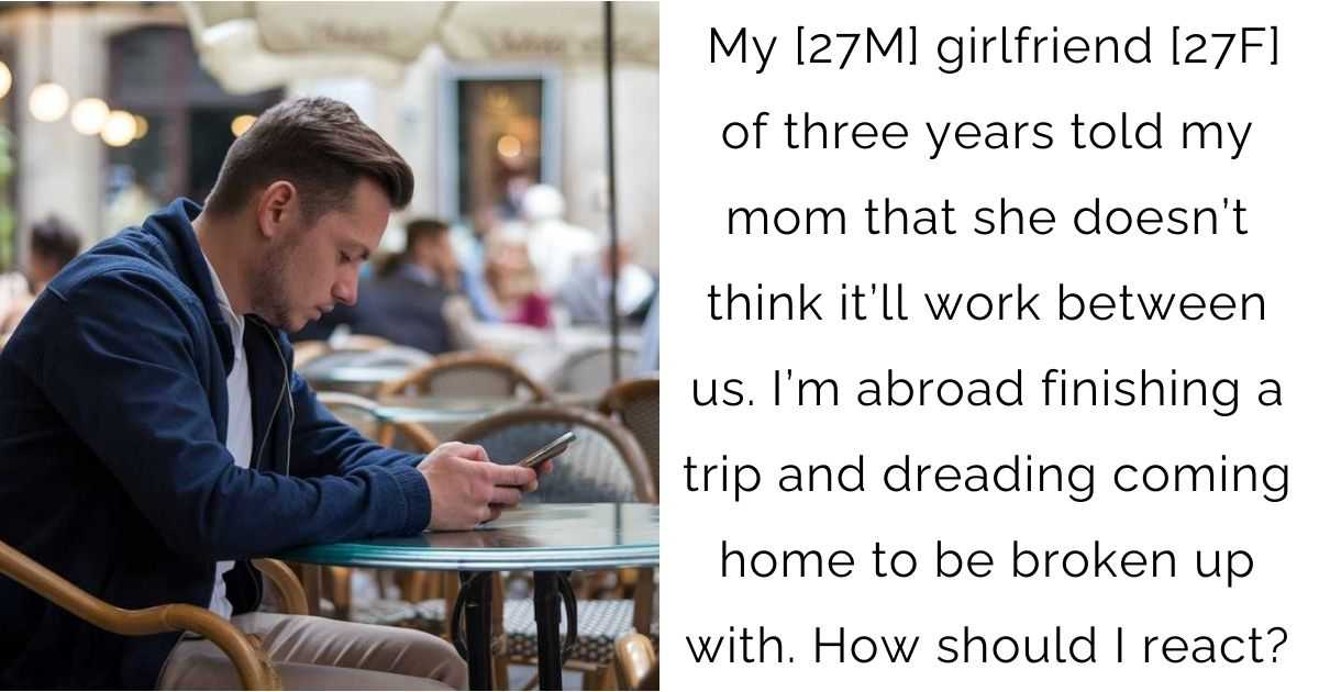 My [27M] girlfriend [27F] of three years told my mom that she doesn’t think it’ll work between us. I’m abroad finishing a trip and dreading coming home to be broken up with. How should I react?