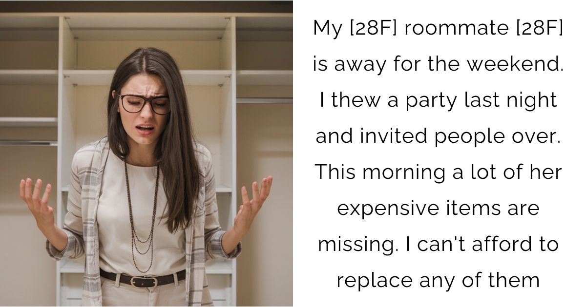 My [28F] roommate [28F] is away for the weekend. I thew a party last night and invited people over. This morning a lot of her expensive items are missing. I can’t afford to replace any of them