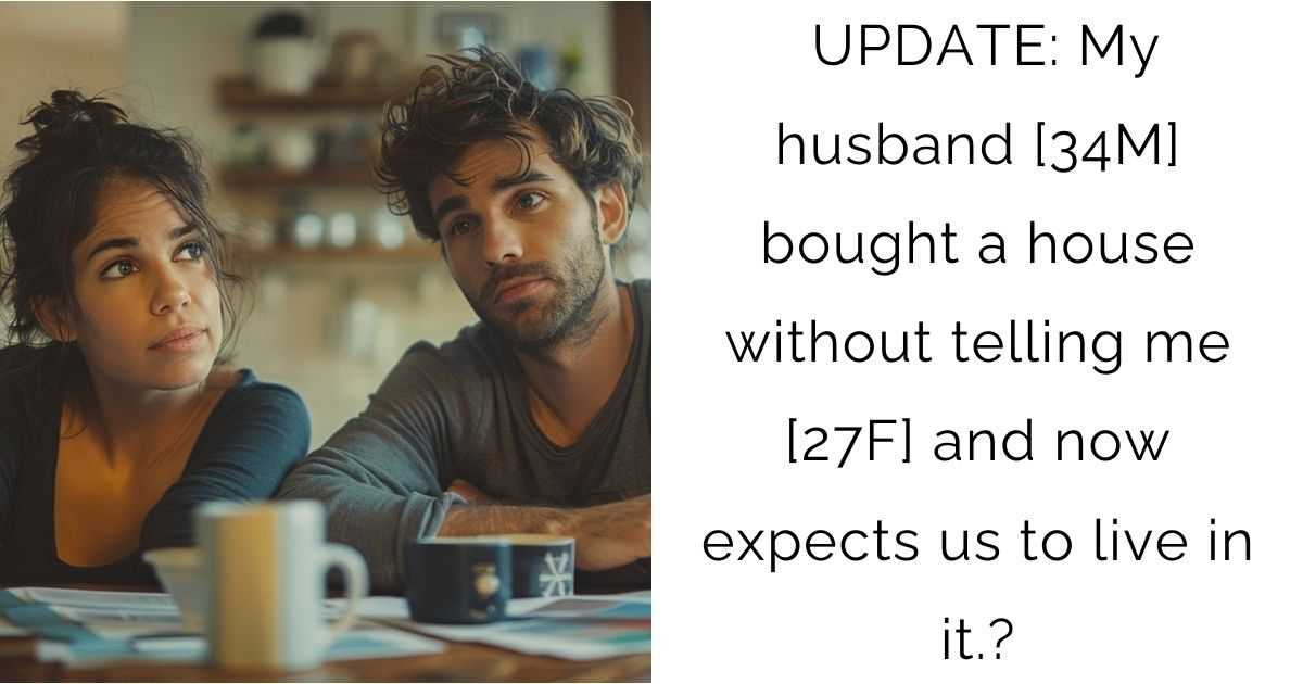 UPDATE: My husband [34M] bought a house without telling me [27F] and now expects us to live in it.