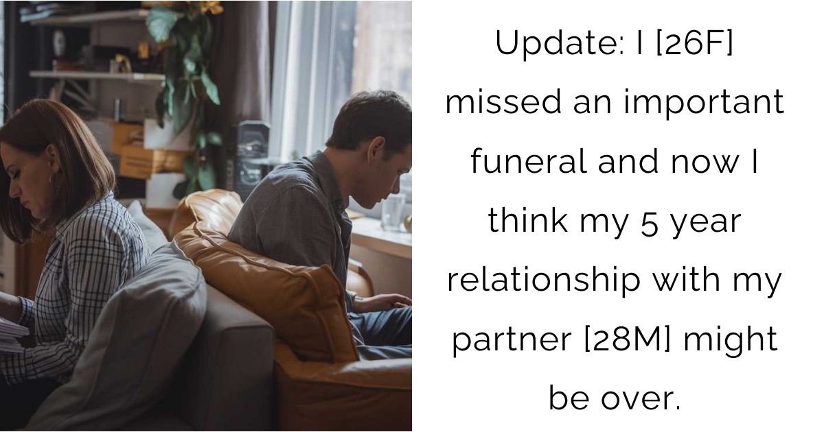 Update: I [26F] missed an important funeral and now I think my 5 year relationship with my partner [28M] might be over.