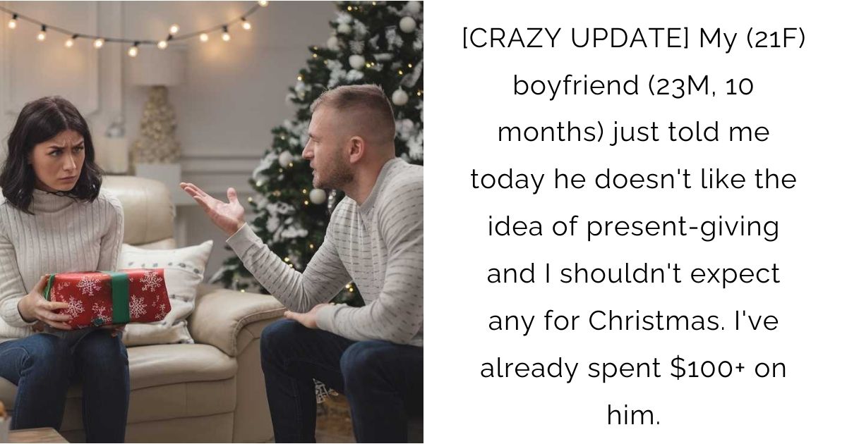 [CRAZY UPDATE] My (21F) boyfriend (23M, 10 months) just told me today he doesn’t like the idea of present-giving and I shouldn’t expect any for Christmas. I’ve already spent $100+ on him.