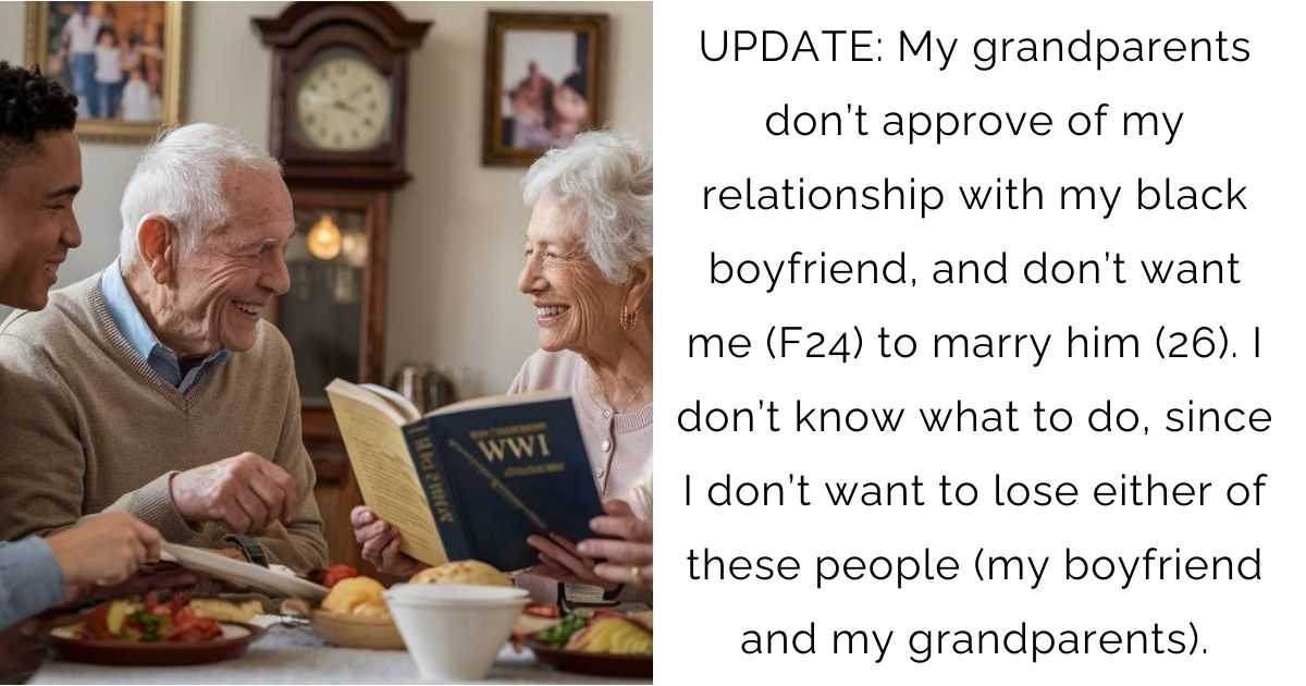 UPDATE: My grandparents don’t approve of my relationship with my black boyfriend, and don’t want me (F24) to marry him (26). I don’t know what to do, since I don’t want to lose either of these people (my boyfriend and my grandparents).