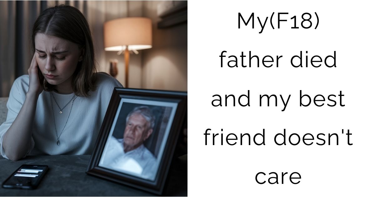 My(F18) father died and my best friend doesn’t care