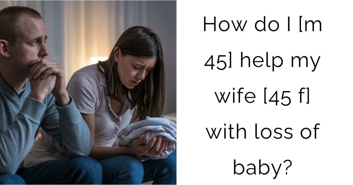 How do I [m 45] help my wife [45 f] with loss of baby?