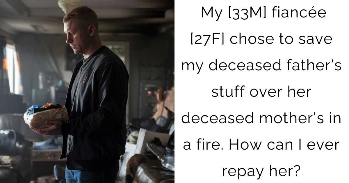 My [33M] fiancée [27F] chose to save my deceased father’s stuff over her deceased mother’s in a fire. How can I ever repay her?