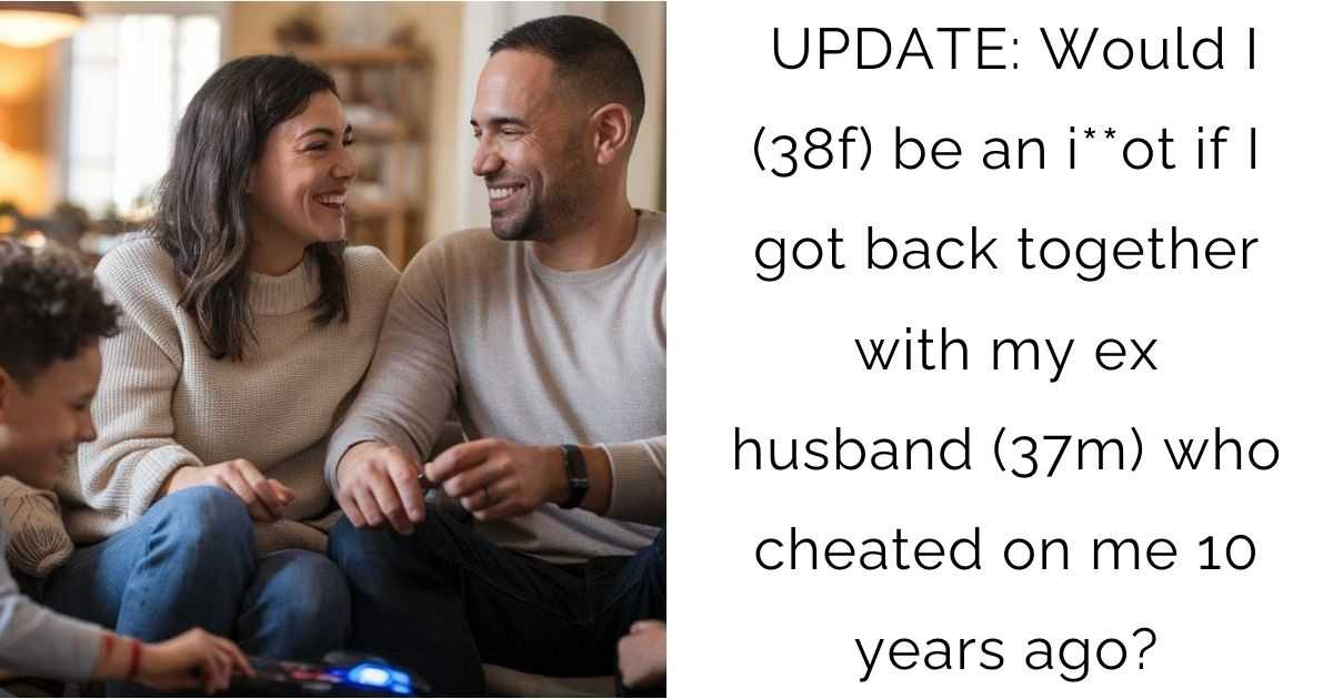 UPDATE: Would I (38f) be an i**ot if I got back together with my ex husband (37m) who cheated on me 10 years ago?