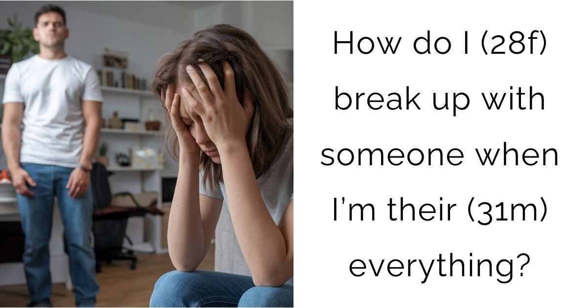 How do I (28f) break up with someone when I’m their (31m) everything?