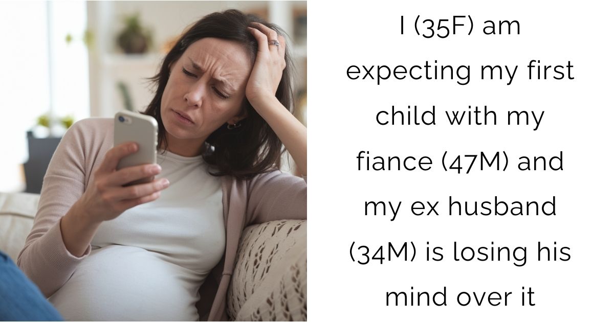 I (35F) am expecting my first child with my fiance (47M) and my ex husband (34M) is losing his mind over it