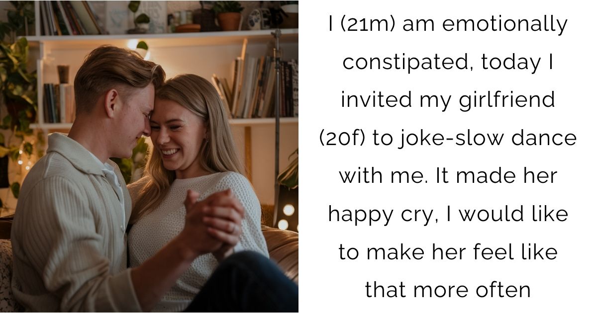 I (21m) am emotionally constipated, today I invited my girlfriend (20f) to joke-slow dance with me. It made her happy cry, I would like to make her feel like that more often