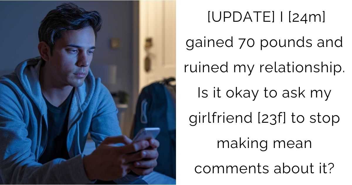 UPDATE: I [24m] gained 70 pounds and ruined my relationship. Is it okay to ask my girlfriend [23f] to stop making mean comments about it?