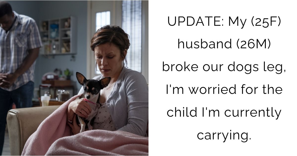 UPDATE: My (25F) husband (26M) broke our dogs leg, I’m worried for the child I’m currently carrying.