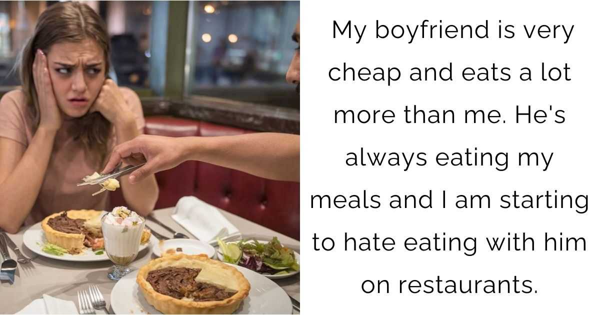 My boyfriend is very cheap and eats a lot more than me. He’s always eating my meals and I am starting to hate eating with him on restaurants.