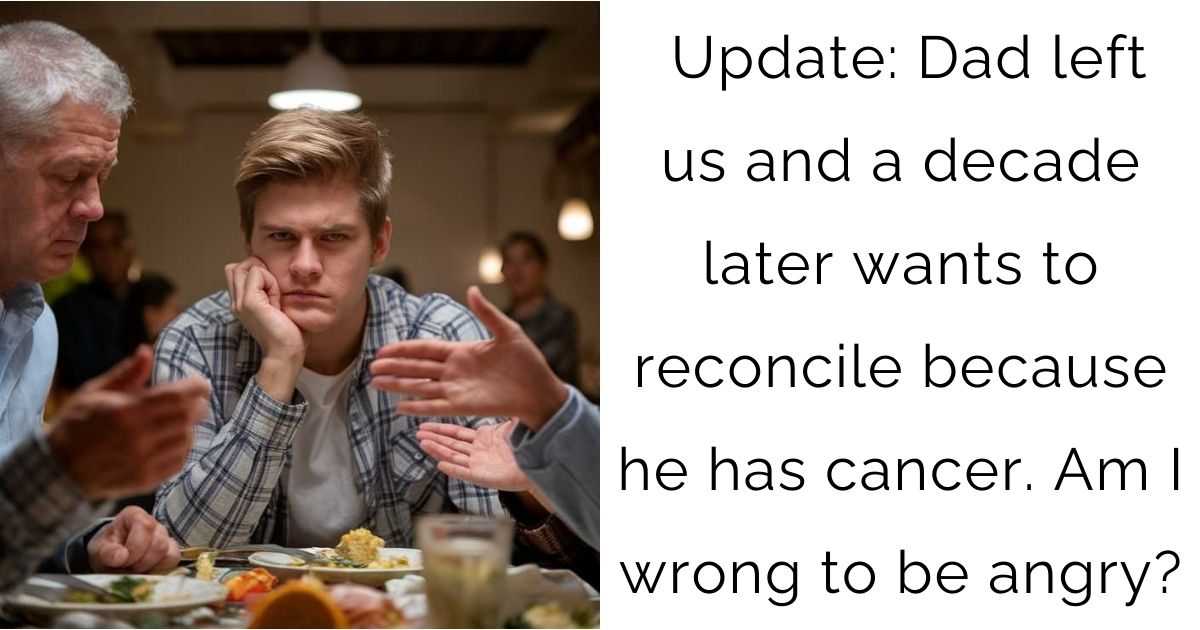 Update: Dad left us and a decade later wants to reconcile because he has cancer. Am I wrong to be angry?