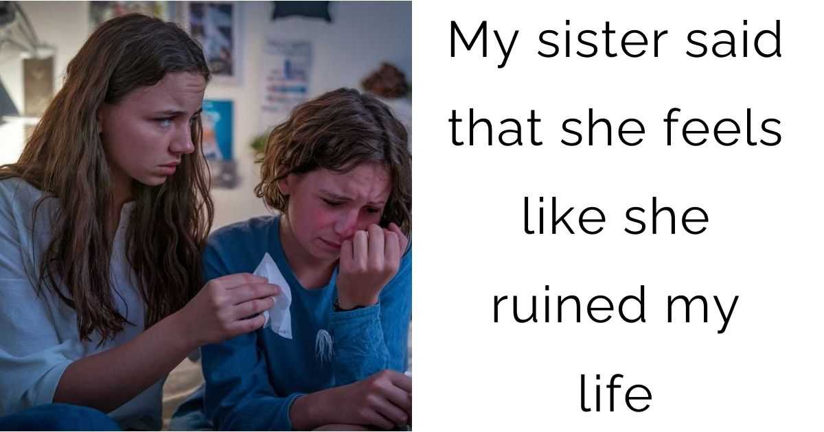My sister said that she feels like she ruined my life