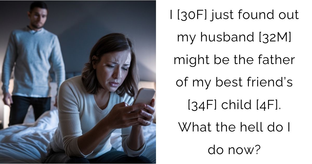 I [30F] just found out my husband [32M] might be the father of my best friend’s [34F] child [4F]. What the hell do I do now?