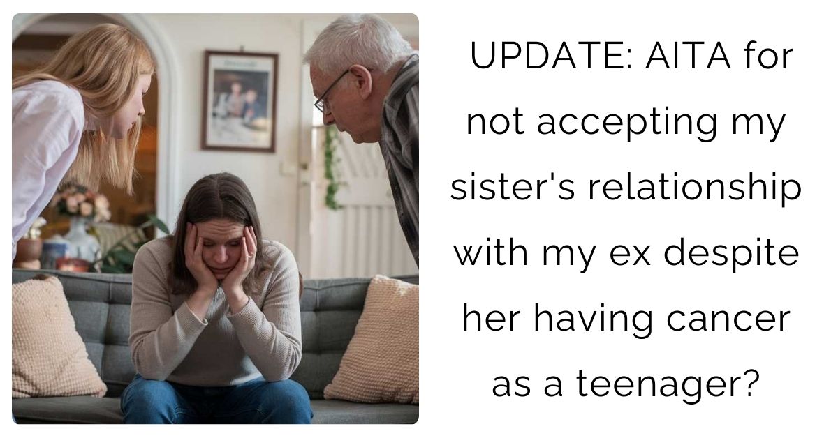 UPDATE: AITA for not accepting my sister’s relationship with my ex despite her having cancer as a teenager?