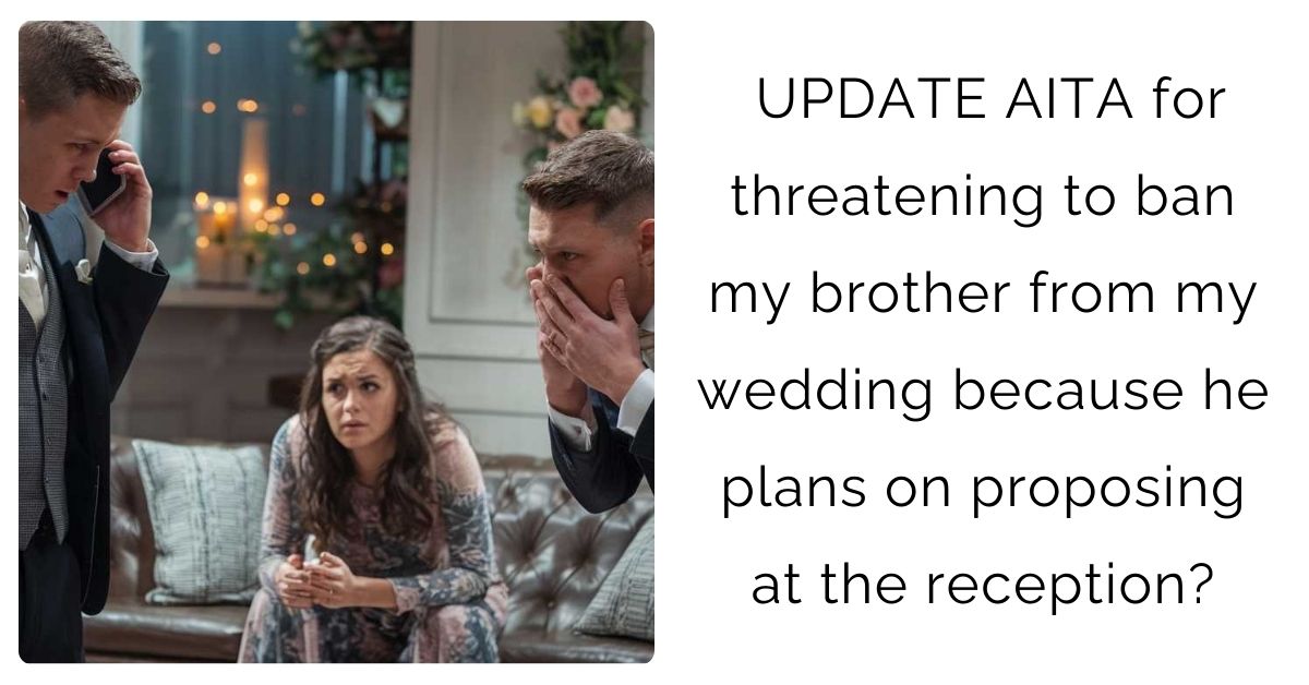 UPDATE AITA for threatening to ban my brother from my wedding because he plans on proposing at the reception?