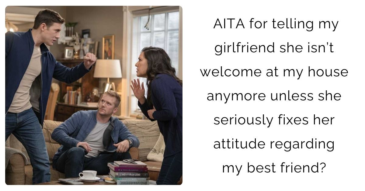 AITA for telling my girlfriend she isn’t welcome at my house anymore unless she seriously fixes her attitude regarding my best friend?