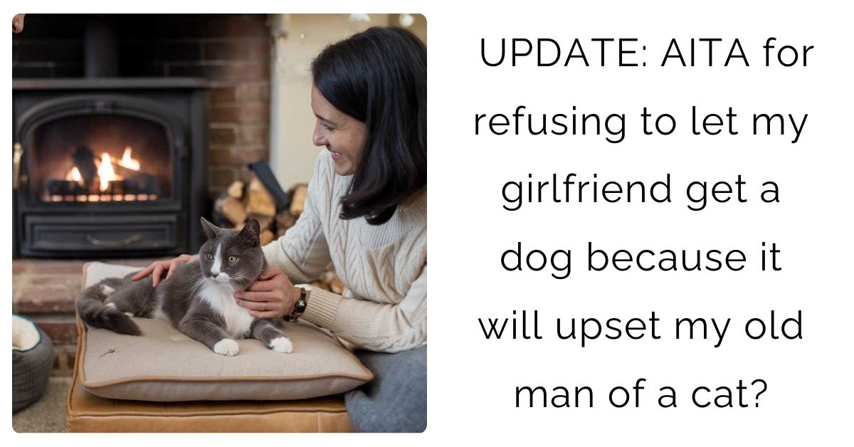 UPDATE: AITA for refusing to let my girlfriend get a dog because it will upset my old man of a cat?