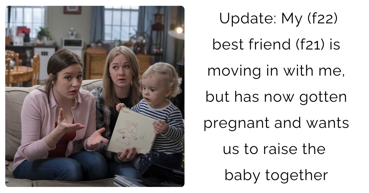 Update: My (f22) best friend (f21) is moving in with me, but has now gotten pregnant and wants us to raise the baby together