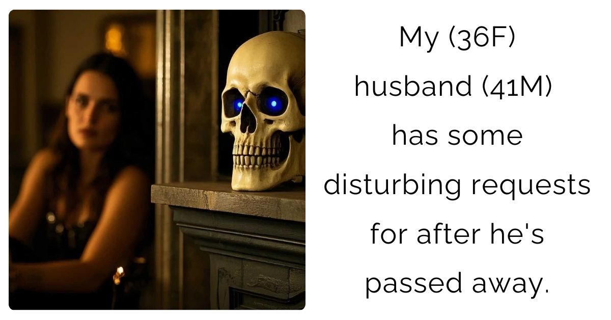 My (36F) husband (41M) has some disturbing requests for after he’s passed away.