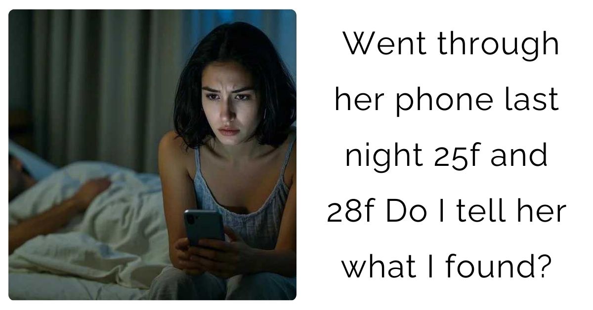 Went through her phone last night 25f and 28f Do I tell her what I found?