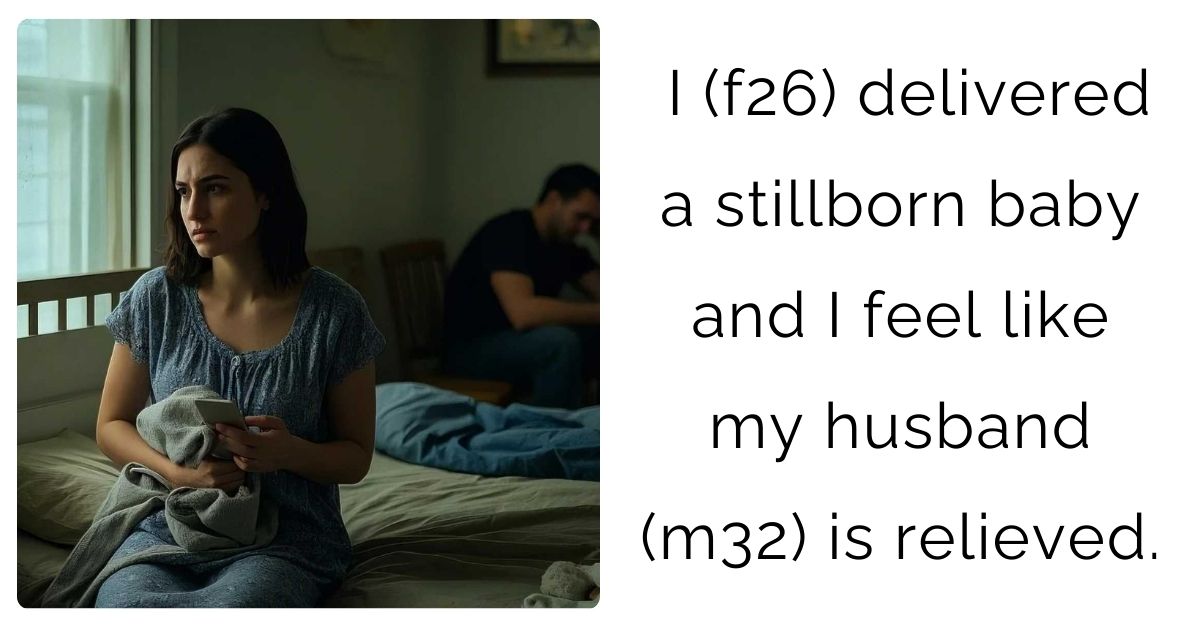 I (f26) delivered a stillborn baby and I feel like my husband (m32) is relieved.