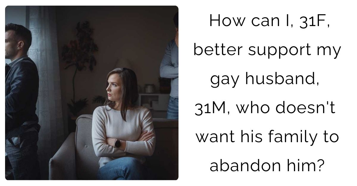 How can I, 31F, better support my gay husband, 31M, who doesn’t want his family to abandon him?