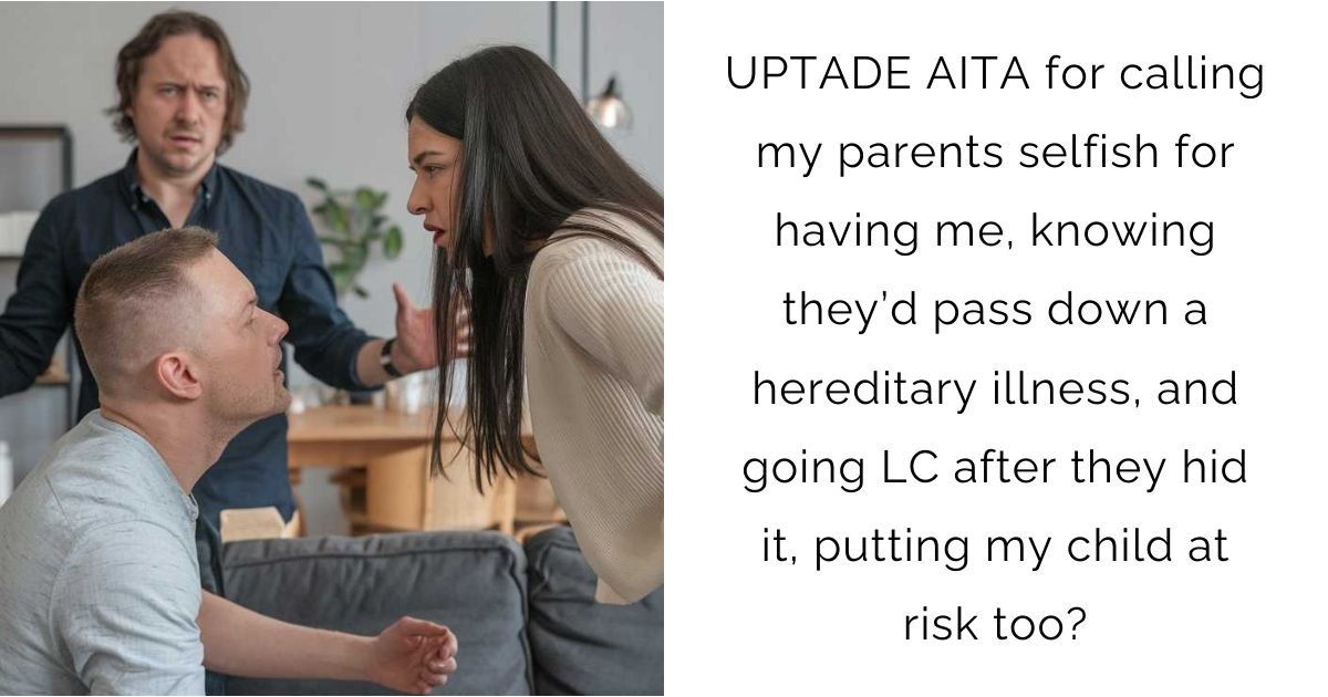 UPTADE AITA for calling my parents selfish for having me, knowing they’d pass down a hereditary illness, and going LC after they hid it, putting my child at risk too?