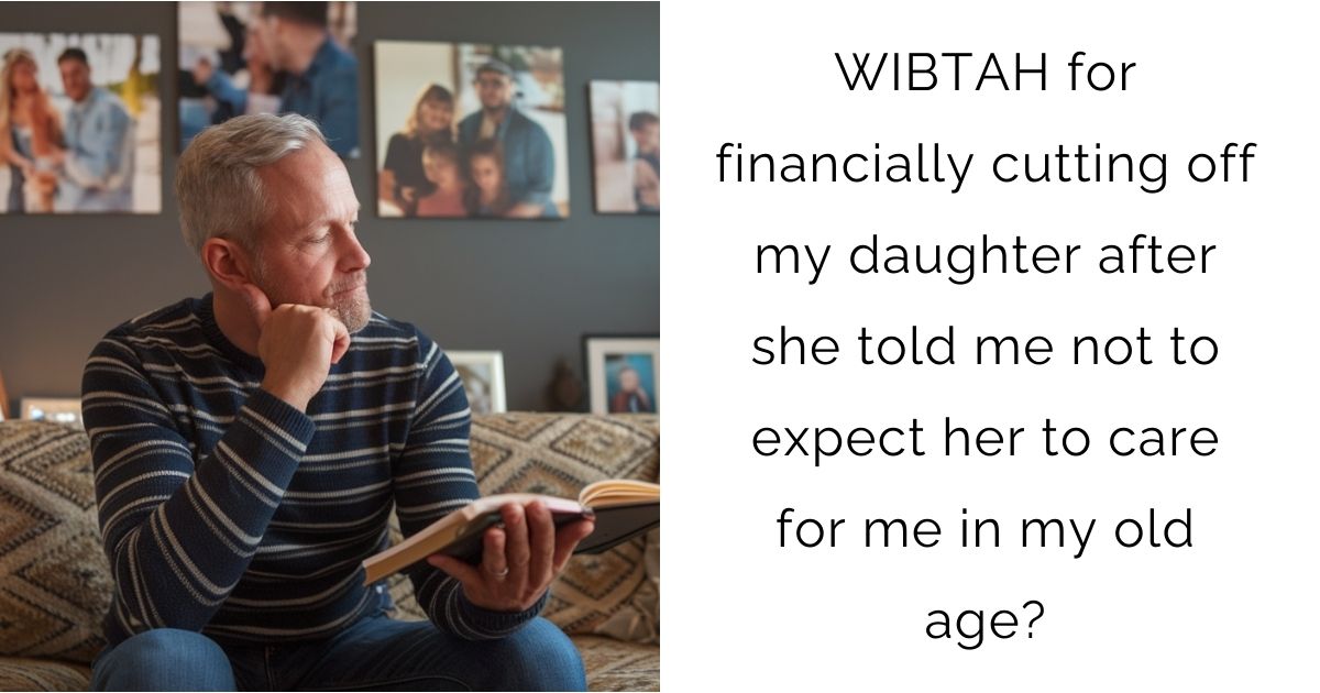 WIBTAH for financially cutting off my daughter after she told me not to expect her to care for me in my old age?