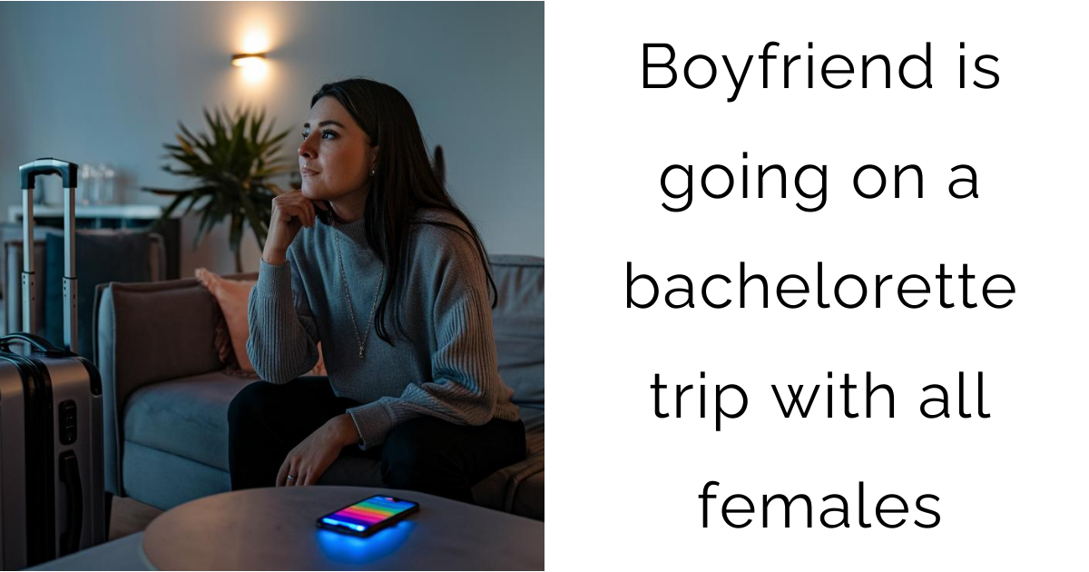 Boyfriend is going on a bachelorette trip with all females