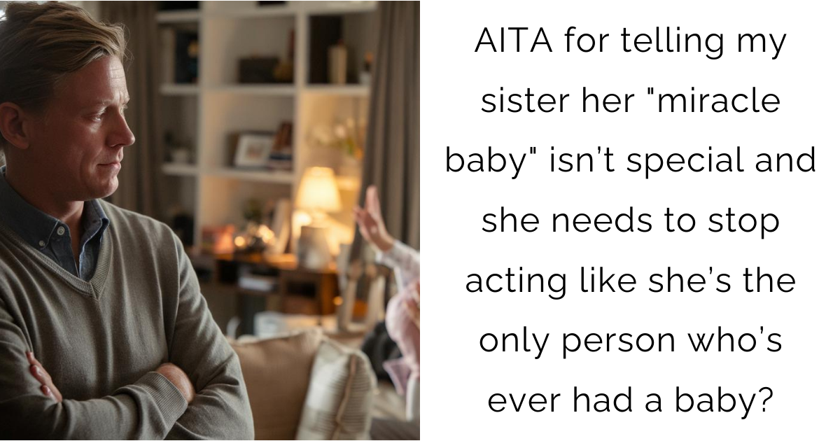 AITA for telling my sister her “miracle baby” isn’t special and she needs to stop acting like she’s the only person who’s ever had a baby?