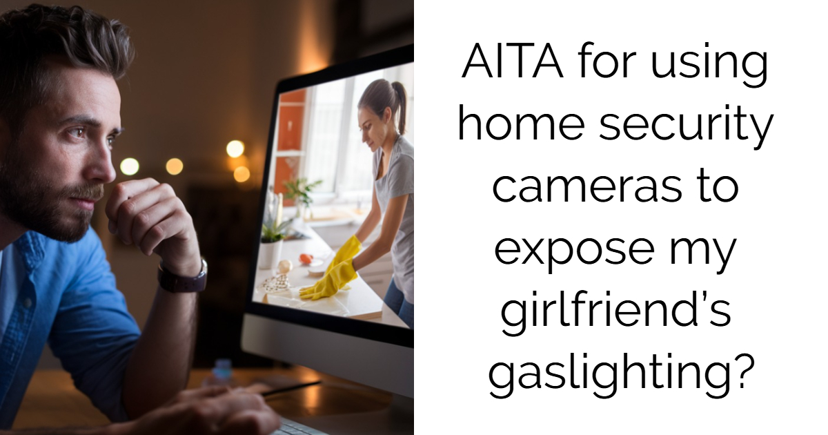 AITA for using home security cameras to expose my girlfriend’s gaslighting?