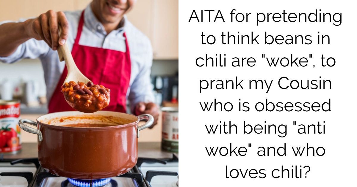 AITA for pretending to think beans in chili are “woke”, to prank my Cousin who is obsessed with being “anti woke” and who loves chili?