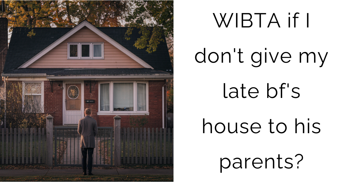 WIBTA if I don’t give my late bf’s house to his parents?