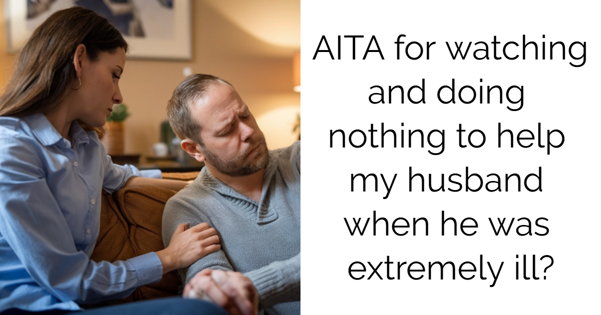 AITA for watching and doing nothing to help my husband when he was extremely ill?