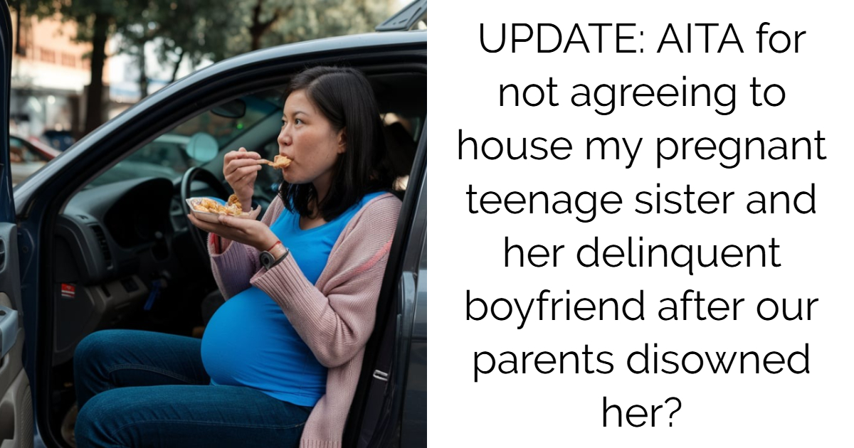 UPDATE: AITA for not agreeing to house my pregnant teenage sister and her delinquent boyfriend after our parents disowned her?