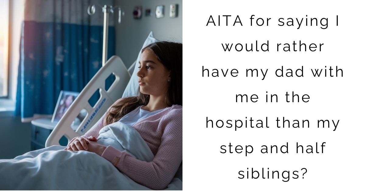 AITA for saying I would rather have my dad with me in the hospital than my step and half siblings?