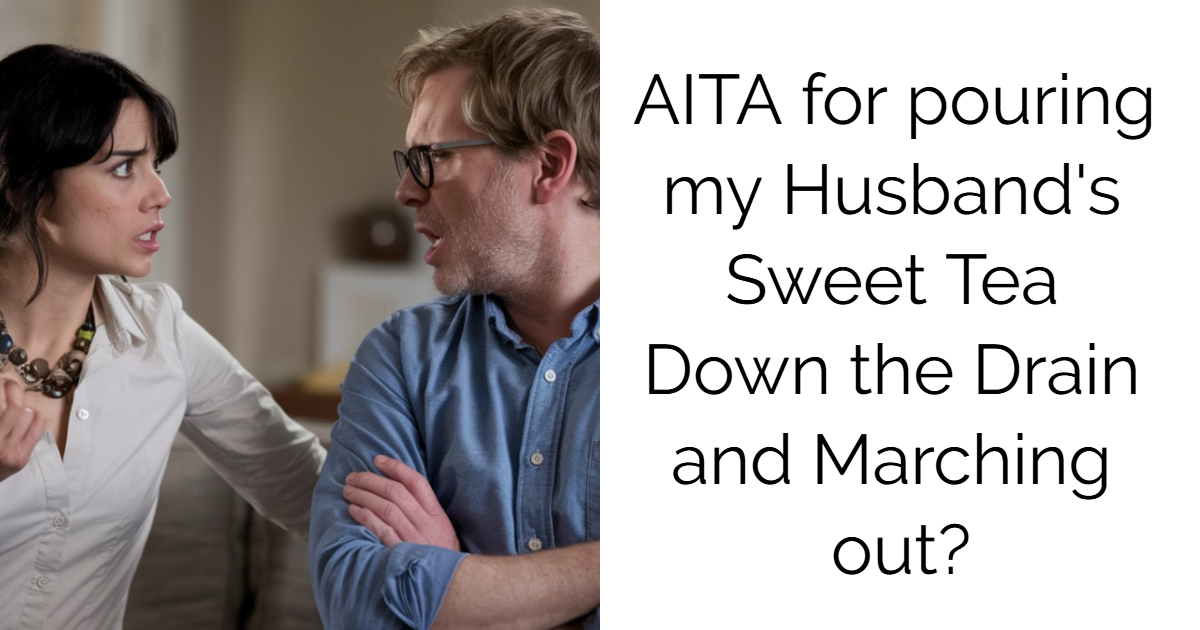 AITA for pouring my Husband’s Sweet Tea Down the Drain and Marching out?