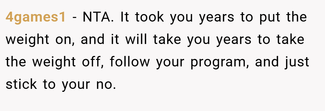 4games1 − NTA. It took you years to put the weight on, and it will take you years to take the weight off, follow your program, and just stick to your no.