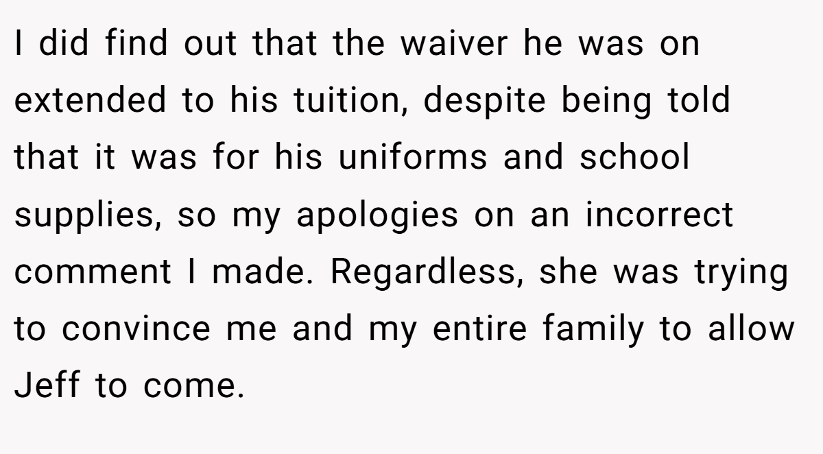 I did find out that the waiver he was on extended to his tuition, despite being told that it was for his uniforms and school supplies, so my apologies on an incorrect comment I made. Regardless, she was trying to convince me and my entire family to allow Jeff to come.