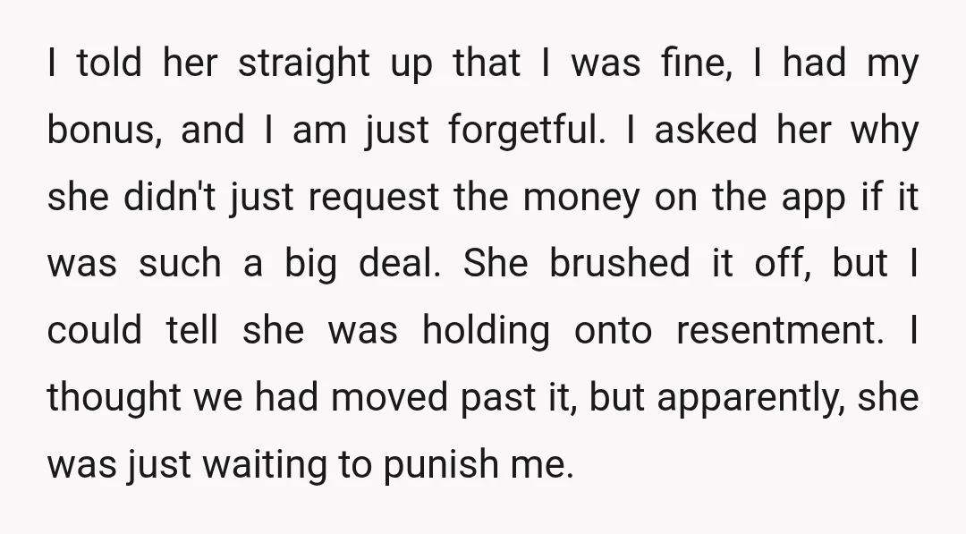 I told her straight up that I was fine, I had my bonus, and I am just forgetful. I asked her why she didn't just request the money on the app if it was such a big deal. She br