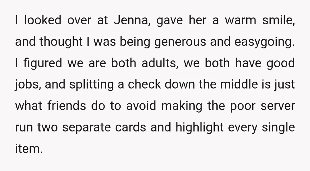 I looked over at Jenna, gave her a warm smile, and thought I was being generous and easygoing. I figured we are both adults, we both have good jobs, and splitting a check down the